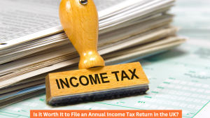 Is it Worth It to File an Annual Income Tax Return in the UK